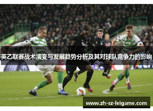 英乙联赛战术演变与发展趋势分析及其对球队竞争力的影响 英乙联赛战术演变与发展趋势分析及其对球队竞争力的影响