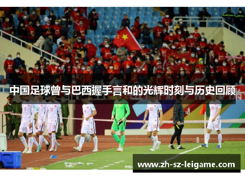 中国足球曾与巴西握手言和的光辉时刻与历史回顾