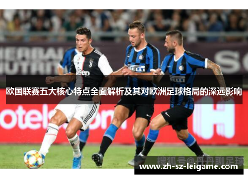 欧国联赛五大核心特点全面解析及其对欧洲足球格局的深远影响 欧国联赛五大核心特点全面解析及其对欧洲足球格局的深远影响