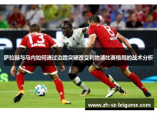 萨拉赫与马内如何通过边路突破改变利物浦比赛格局的战术分析 萨拉赫与马内如何通过边路突破改变利物浦比赛格局的战术分析