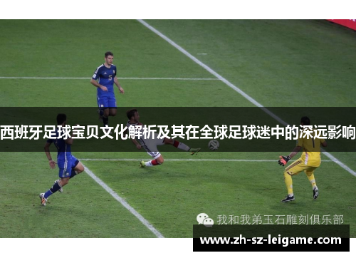 西班牙足球宝贝文化解析及其在全球足球迷中的深远影响