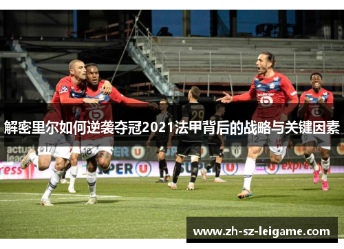 解密里尔如何逆袭夺冠2021法甲背后的战略与关键因素 解密里尔如何逆袭夺冠2021法甲背后的战略与关键因素