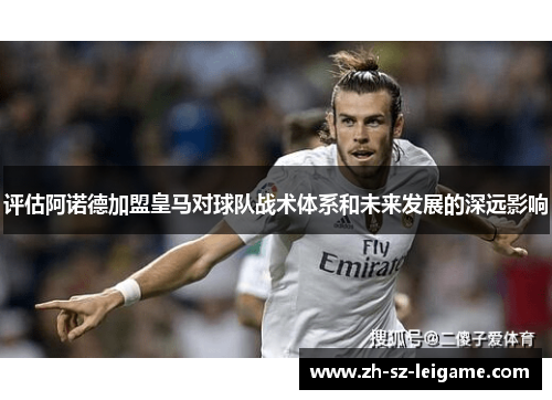 评估阿诺德加盟皇马对球队战术体系和未来发展的深远影响 评估阿诺德加盟皇马对球队战术体系和未来发展的深远影响