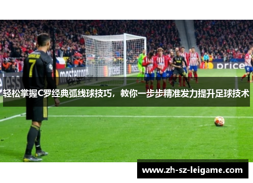 轻松掌握C罗经典弧线球技巧,教你一步步精准发力提升足球技术 轻松掌握C罗经典弧线球技巧,教你一步步精准发力提升足球技术