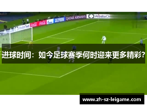 进球时间：如今足球赛季何时迎来更多精彩？