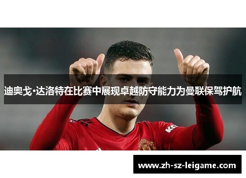 迪奥戈·达洛特在比赛中展现卓越防守能力为曼联保驾护航