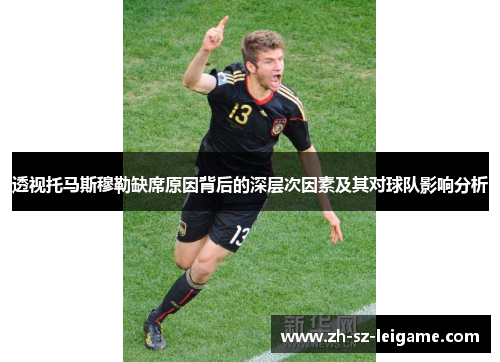 透视托马斯穆勒缺席原因背后的深层次因素及其对球队影响分析