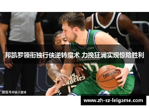 邦凯罗领衔独行侠逆转魔术 力挽狂澜实现惊险胜利 邦凯罗领衔独行侠逆转魔术 力挽狂澜实现惊险胜利