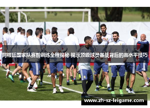 阿根廷国家队赛前训练全程揭秘 揭示顶级球员备战背后的高水平技巧 阿根廷国家队赛前训练全程揭秘 揭示顶级球员备战背后的高水平技巧