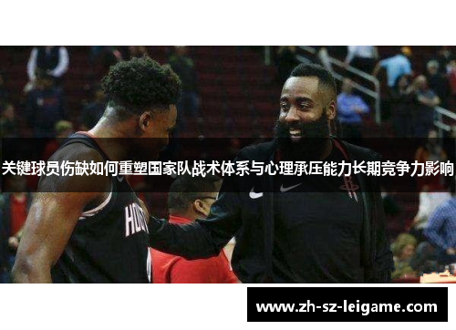 关键球员伤缺如何重塑国家队战术体系与心理承压能力长期竞争力影响 关键球员伤缺如何重塑国家队战术体系与心理承压能力长期竞争力影响