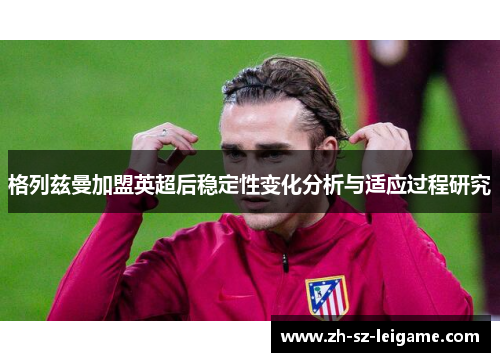格列兹曼加盟英超后稳定性变化分析与适应过程研究