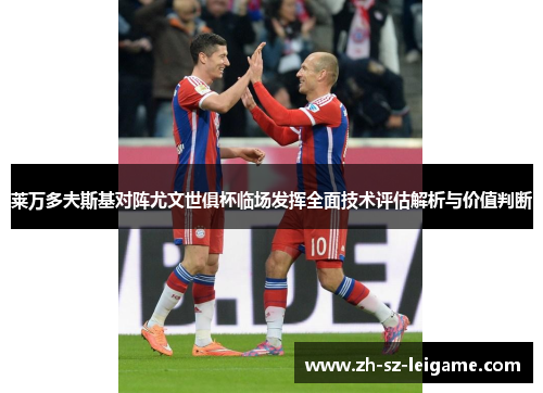 莱万多夫斯基对阵尤文世俱杯临场发挥全面技术评估解析与价值判断 莱万多夫斯基对阵尤文世俱杯临场发挥全面技术评估解析与价值判断