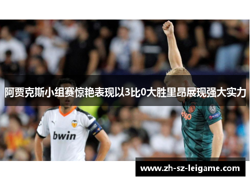 阿贾克斯小组赛惊艳表现以3比0大胜里昂展现强大实力 阿贾克斯小组赛惊艳表现以3比0大胜里昂展现强大实力