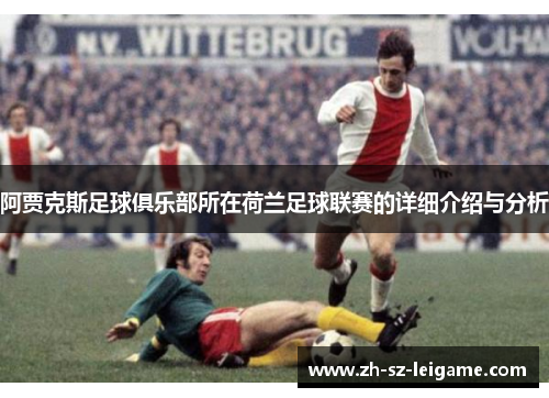 阿贾克斯足球俱乐部所在荷兰足球联赛的详细介绍与分析 阿贾克斯足球俱乐部所在荷兰足球联赛的详细介绍与分析