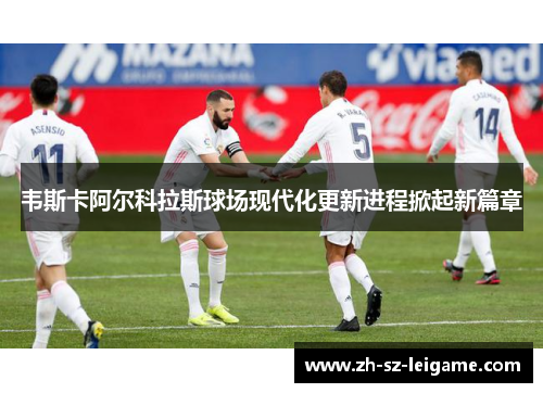 韦斯卡阿尔科拉斯球场现代化更新进程掀起新篇章 韦斯卡阿尔科拉斯球场现代化更新进程掀起新篇章