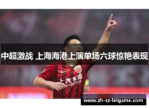 中超激战 上海海港上演单场六球惊艳表现 中超激战 上海海港上演单场六球惊艳表现