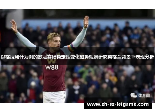 以格拉利什为例的欧冠赛场稳定性变化趋势观察研究英格兰背景下表现分析 以格拉利什为例的欧冠赛场稳定性变化趋势观察研究英格兰背景下表现分析