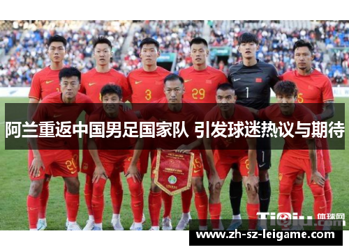 阿兰重返中国男足国家队 引发球迷热议与期待 阿兰重返中国男足国家队 引发球迷热议与期待