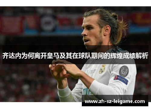 齐达内为何离开皇马及其在球队期间的辉煌成绩解析 齐达内为何离开皇马及其在球队期间的辉煌成绩解析