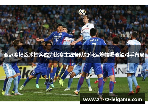 亚冠赛场战术博弈成为比赛主线各队如何运筹帷幄破解对手布局 亚冠赛场战术博弈成为比赛主线各队如何运筹帷幄破解对手布局