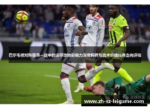 巴尔韦德对阵里昂一战中的法甲攻防影响力深度解析与战术价值比赛走向评估 巴尔韦德对阵里昂一战中的法甲攻防影响力深度解析与战术价值比赛走向评估