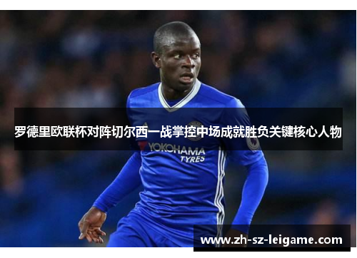 罗德里欧联杯对阵切尔西一战掌控中场成就胜负关键核心人物 罗德里欧联杯对阵切尔西一战掌控中场成就胜负关键核心人物