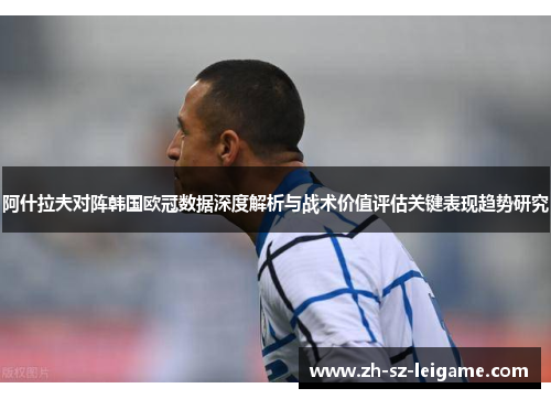 阿什拉夫对阵韩国欧冠数据深度解析与战术价值评估关键表现趋势研究 阿什拉夫对阵韩国欧冠数据深度解析与战术价值评估关键表现趋势研究