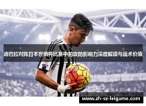 迪巴拉对阵日本世俱杯比赛中的攻防影响力深度解读与战术价值 迪巴拉对阵日本世俱杯比赛中的攻防影响力深度解读与战术价值
